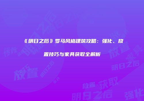 《明日之后》罗马风格建筑攻略：强化、放置技巧与家具获取全解析