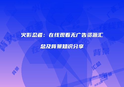 火影忍者：在线观看无广告资源汇总及背景知识分享