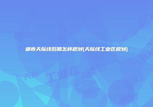 都市天际线后期怎样规划(天际线工业区规划)