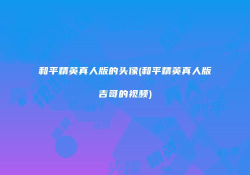 和平精英真人版的头像(和平精英真人版吉哥的视频)