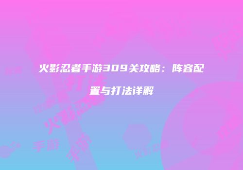 火影忍者手游309关攻略：阵容配置与打法详解