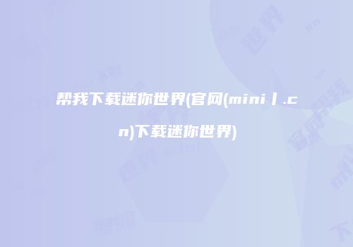 帮我下载迷你世界(官网(mini丨.cn)下载迷你世界)