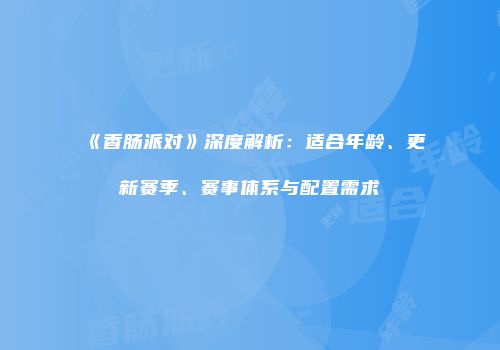 《香肠派对》深度解析：适合年龄、更新赛季、赛事体系与配置需求