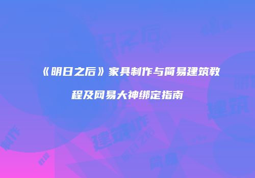 《明日之后》家具制作与简易建筑教程及网易大神绑定指南