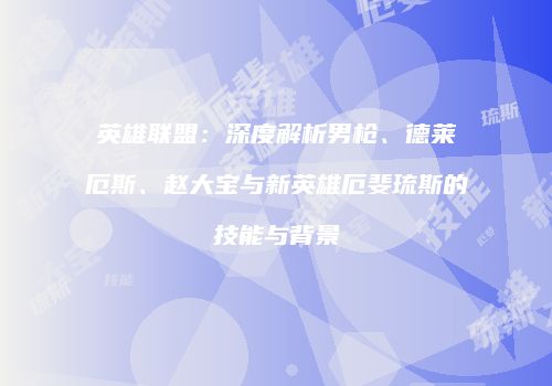 英雄联盟：深度解析男枪、德莱厄斯、赵大宝与新英雄厄斐琉斯的技能与背景