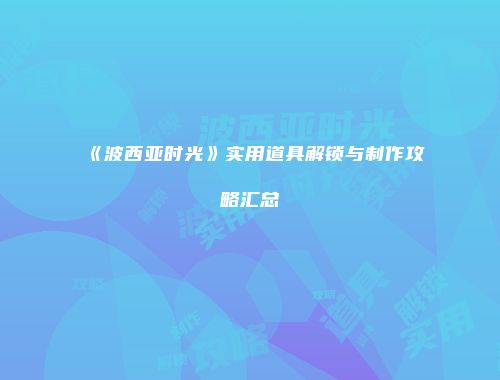 《波西亚时光》实用道具解锁与制作攻略汇总
