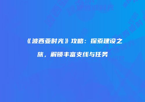 《波西亚时光》攻略：探索建设之旅，解锁丰富支线与任务