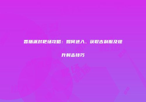 香肠派对靶场攻略：如何进入、获取吉利服及提升射击技巧