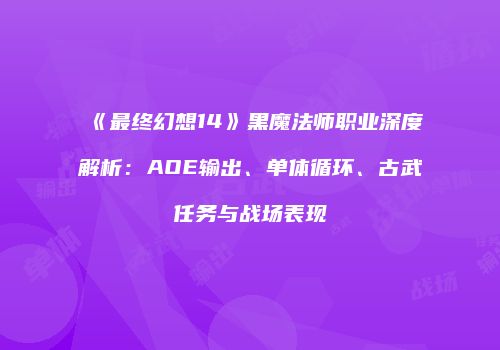 《最终幻想14》黑魔法师职业深度解析：AOE输出、单体循环、古武任务与战场表现