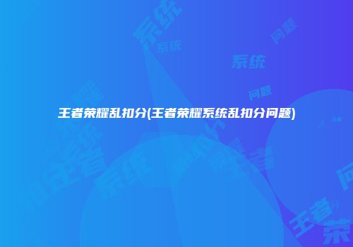王者荣耀乱扣分(王者荣耀系统乱扣分问题)