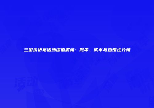 三国杀祈福活动深度解析：概率、成本与合理性分析