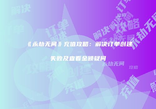 《永劫无间》充值攻略：解决订单创建失败及查看金额疑问