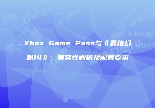 Xbox Game Pass与《最终幻想14》：兼容性解析及配置要求