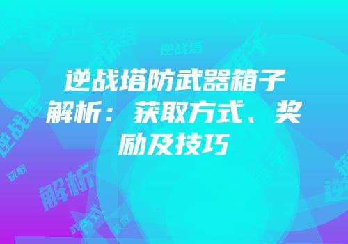逆战塔防武器箱子解析：获取方式、奖励及技巧