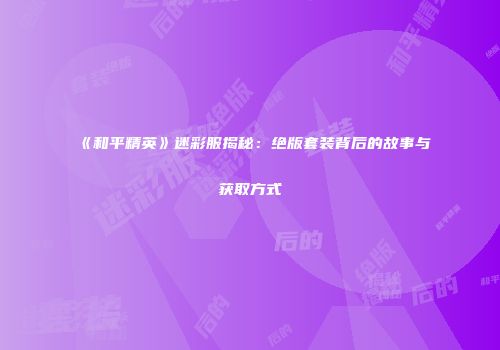 《和平精英》迷彩服揭秘：绝版套装背后的故事与获取方式