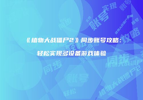《植物大战僵尸2》同步账号攻略：轻松实现多设备游戏体验