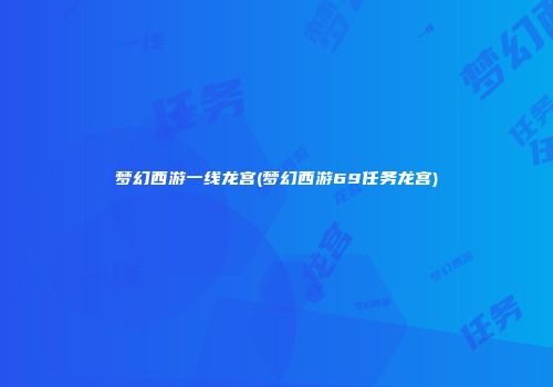 梦幻西游一线龙宫(梦幻西游69任务龙宫)
