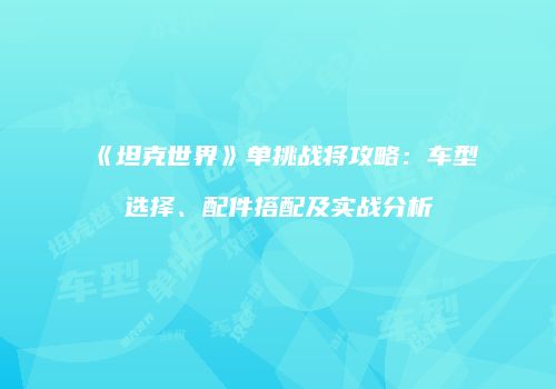 《坦克世界》单挑战将攻略：车型选择、配件搭配及实战分析