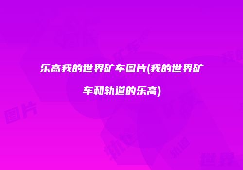 乐高我的世界矿车图片(我的世界矿车和轨道的乐高)