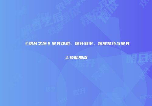 《明日之后》家具攻略：提升效率、摆放技巧与家具工技能加点