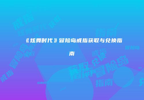 《炫舞时代》冒险岛戒指获取与兑换指南
