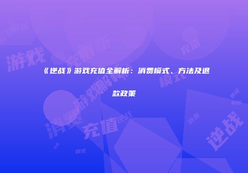 《逆战》游戏充值全解析：消费模式、方法及退款政策