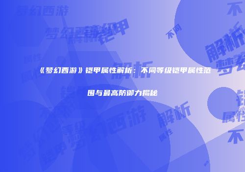 《梦幻西游》铠甲属性解析：不同等级铠甲属性范围与最高防御力揭秘