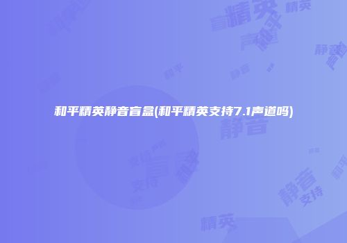 和平精英静音盲盒(和平精英支持7.1声道吗)