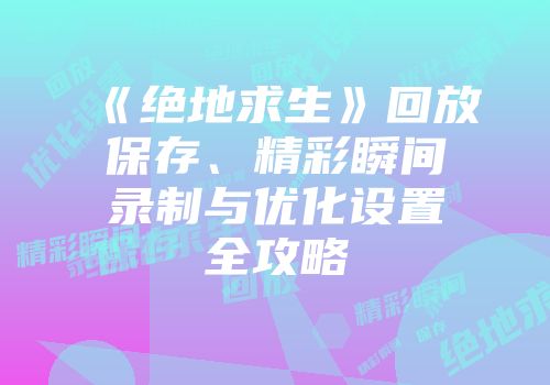 《绝地求生》回放保存、精彩瞬间录制与优化设置全攻略
