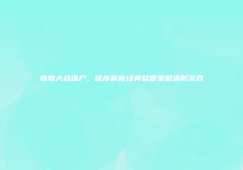 植物大战僵尸：深度解析经典益智策略塔防游戏