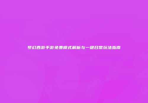 梦幻西游手游免费模式解析与一键日常玩法指南