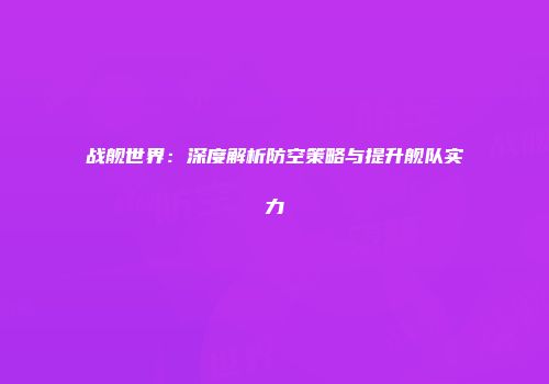 战舰世界：深度解析防空策略与提升舰队实力