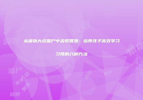 从植物大战僵尸中汲取智慧：培养孩子高效学习习惯的八种方法