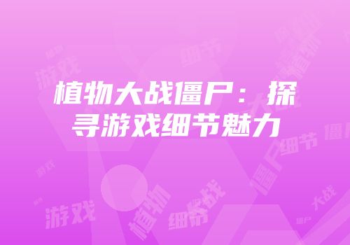 植物大战僵尸：探寻游戏细节魅力