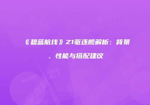 《碧蓝航线》Z1驱逐舰解析：背景、性能与搭配建议