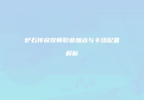 炉石传说牧师职业加点与卡组配置解析