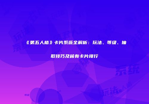 《第五人格》卡片系统全解析：玩法、等级、抽取技巧及稀有卡片排行