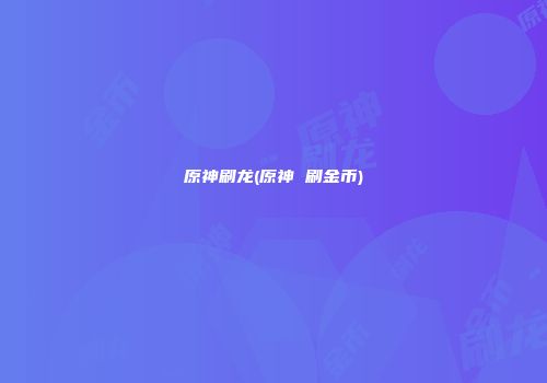 原神刷龙(原神 刷金币)