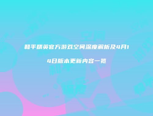 和平精英官方游戏空间深度解析及4月14日版本更新内容一览
