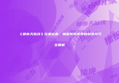 《都市天际线》玩家必看：捕捉城市美景的拍摄技巧全解析