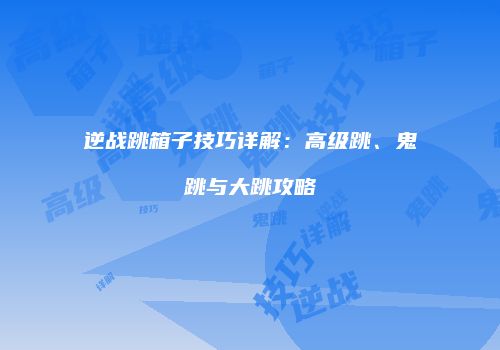 逆战跳箱子技巧详解：高级跳、鬼跳与大跳攻略
