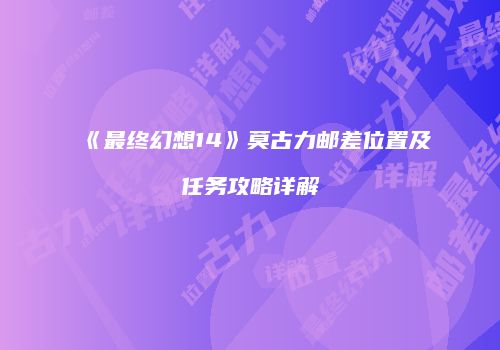 《最终幻想14》莫古力邮差位置及任务攻略详解