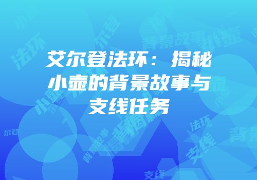 艾尔登法环：揭秘小壶的背景故事与支线任务