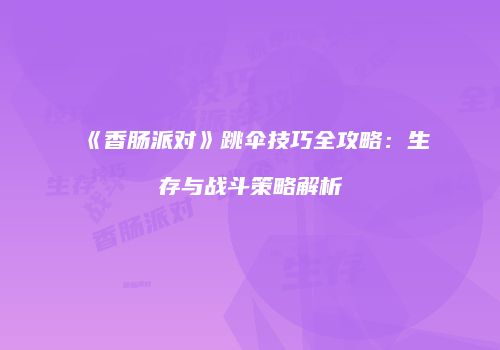 《香肠派对》跳伞技巧全攻略：生存与战斗策略解析