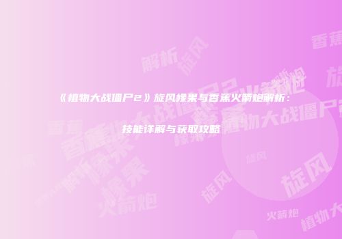 《植物大战僵尸2》旋风橡果与香蕉火箭炮解析：技能详解与获取攻略