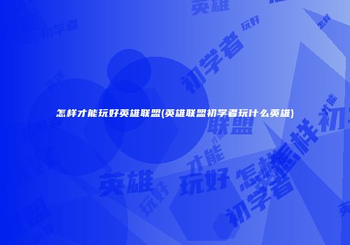 怎样才能玩好英雄联盟(英雄联盟初学者玩什么英雄)