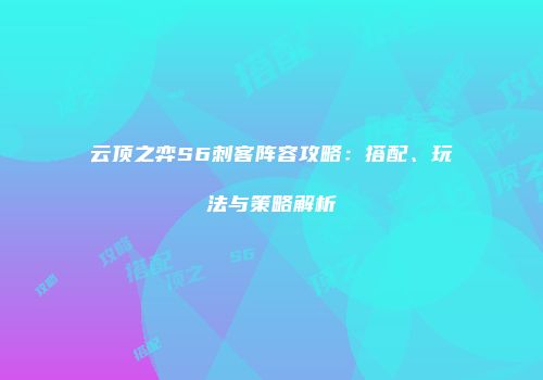 云顶之弈S6刺客阵容攻略：搭配、玩法与策略解析