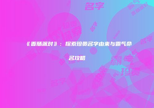 《香肠派对》：探索珍贵名字由来与霸气命名攻略