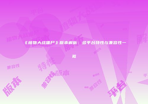 《植物大战僵尸》版本解析：多平台特性与兼容性一览