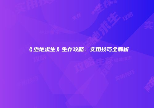 《绝地求生》生存攻略：实用技巧全解析